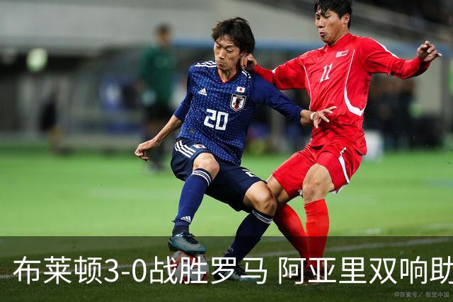 布莱顿3-0战胜罗马 阿亚里双响助球队连胜