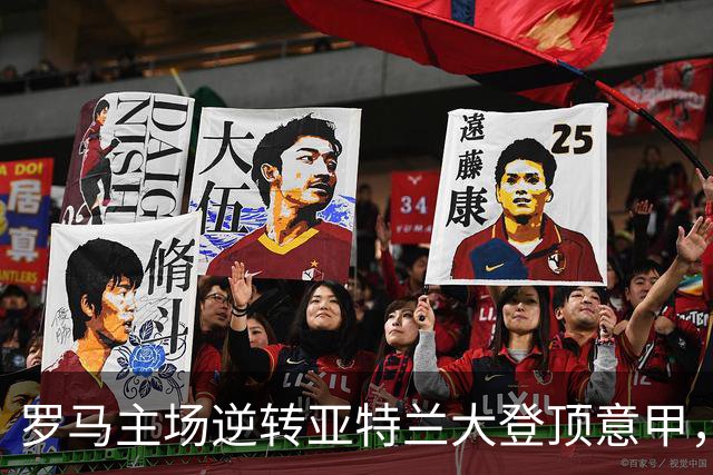 罗马主场逆转亚特兰大登顶意甲，加斯佩里尼重塑球队风采